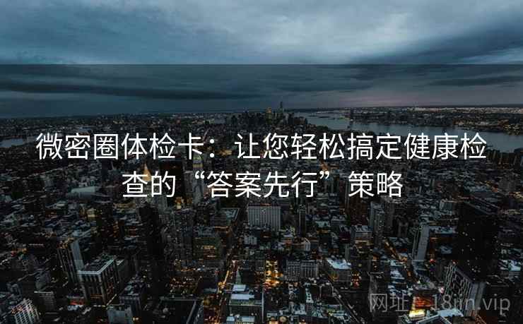 微密圈体检卡：让您轻松搞定健康检查的“答案先行”策略