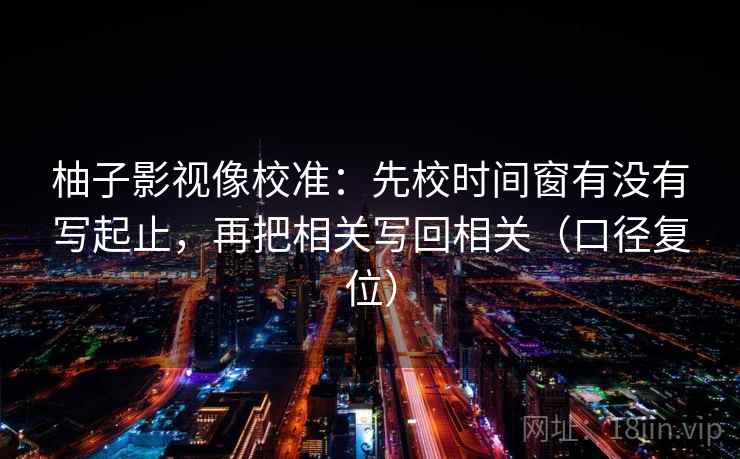 柚子影视像校准：先校时间窗有没有写起止，再把相关写回相关（口径复位）