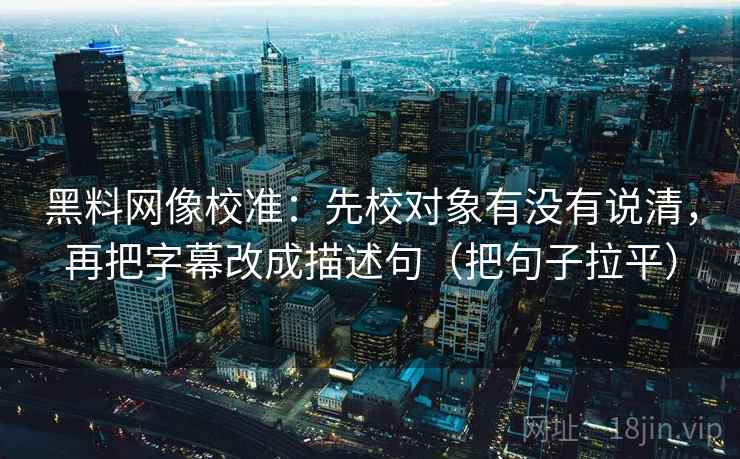 黑料网像校准：先校对象有没有说清，再把字幕改成描述句（把句子拉平）
