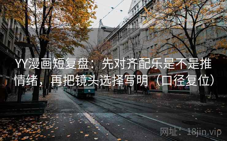 YY漫画短复盘：先对齐配乐是不是推情绪，再把镜头选择写明（口径复位）