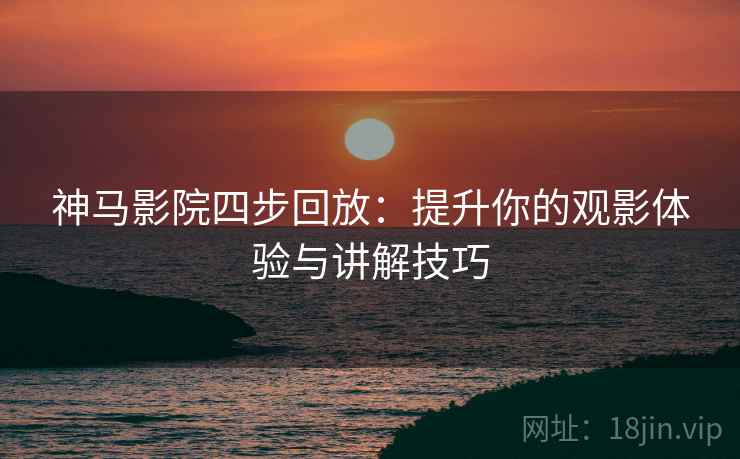 神马影院四步回放：提升你的观影体验与讲解技巧