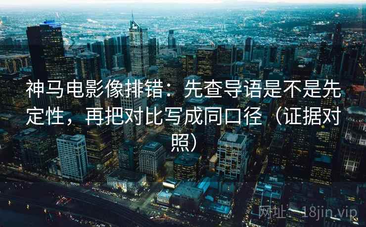 神马电影像排错：先查导语是不是先定性，再把对比写成同口径（证据对照）