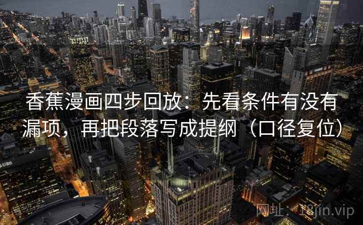 香蕉漫画四步回放:先看条件有没有漏项,再把段落写成提纲(口径复位) 香蕉漫画四步回放:先看条件有没有漏项,再把段落写成提纲(口径复位)