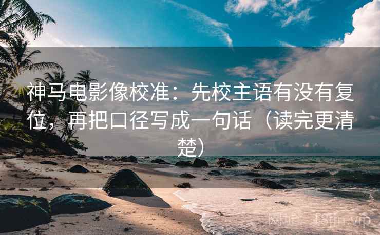 神马电影像校准：先校主语有没有复位，再把口径写成一句话（读完更清楚）