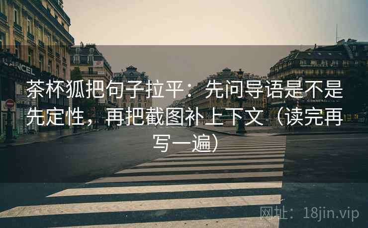 茶杯狐把句子拉平:先问导语是不是先定性,再把截图补上下文(读完再写一遍) 茶杯狐把句子拉平:先问导语是不是先定性,再把截图补上下文(读完再写一遍)