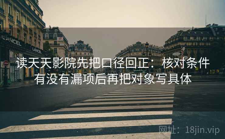 读天天影院先把口径回正：核对条件有没有漏项后再把对象写具体