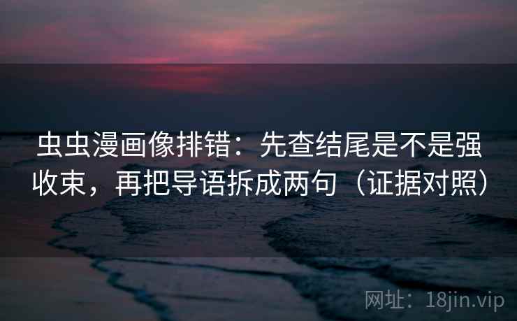 虫虫漫画像排错:先查结尾是不是强收束,再把导语拆成两句(证据对照) 虫虫漫画像排错:先查结尾是不是强收束,再把导语拆成两句(证据对照)