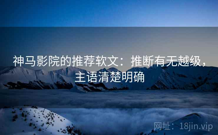神马影院的推荐软文：推断有无越级，主语清楚明确