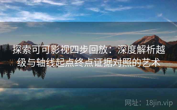 探索可可影视四步回放:深度解析越级与轴线起点终点证据对照的艺术 探索可可影视四步回放:深度解析越级与轴线起点终点证据对照的艺术