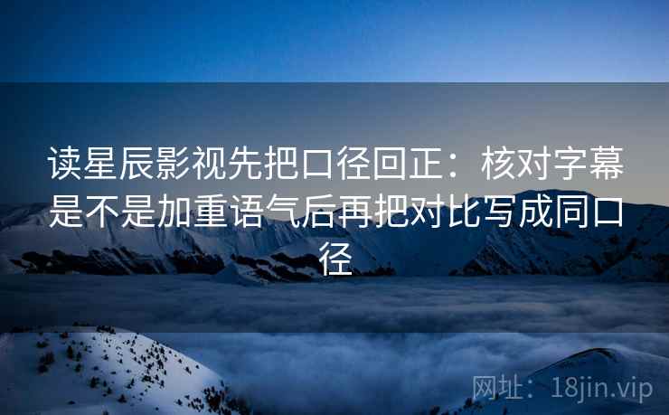 读星辰影视先把口径回正：核对字幕是不是加重语气后再把对比写成同口径