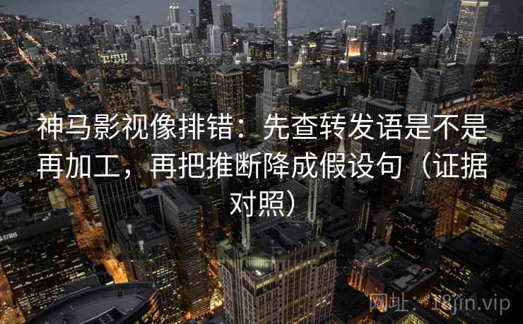 神马影视像排错:先查转发语是不是再加工,再把推断降成假设句(证据对照) 神马影视像排错:先查转发语是不是再加工,再把推断降成假设句(证据对照)