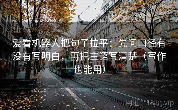 爱看机器人把句子拉平:先问口径有没有写明白,再把主语写清楚(写作也能用) 爱看机器人把句子拉平:先问口径有没有写明白,再把主语写清楚(写作也能用)