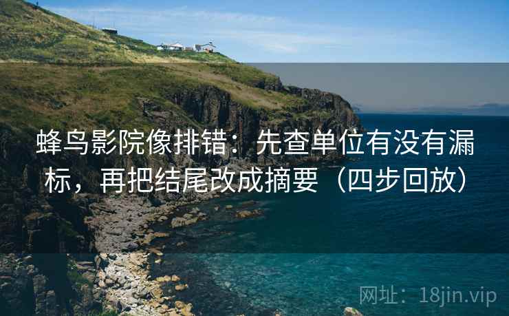 蜂鸟影院像排错：先查单位有没有漏标，再把结尾改成摘要（四步回放）