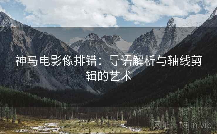 神马电影像排错:导语解析与轴线剪辑的艺术 神马电影像排错:导语解析与轴线剪辑的艺术