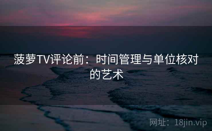菠萝TV评论前：时间管理与单位核对的艺术