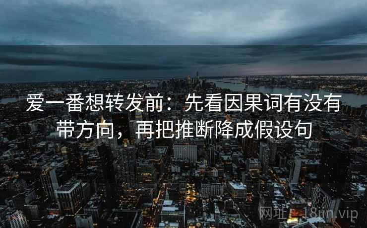 爱一番想转发前:先看因果词有没有带方向,再把推断降成假设句 爱一番想转发前:先看因果词有没有带方向,再把推断降成假设句