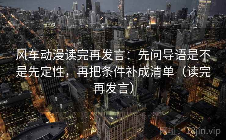 风车动漫读完再发言:先问导语是不是先定性,再把条件补成清单(读完再发言) 风车动漫读完再发言:先问导语是不是先定性,再把条件补成清单(读完再发言)