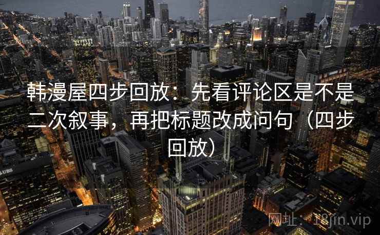 韩漫屋四步回放:先看评论区是不是二次叙事,再把标题改成问句(四步回放) 韩漫屋四步回放:先看评论区是不是二次叙事,再把标题改成问句(四步回放)