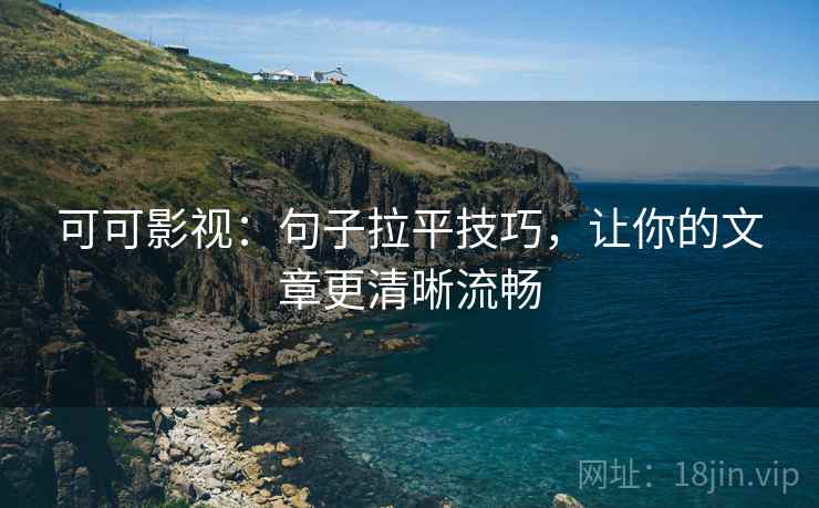 可可影视：句子拉平技巧，让你的文章更清晰流畅