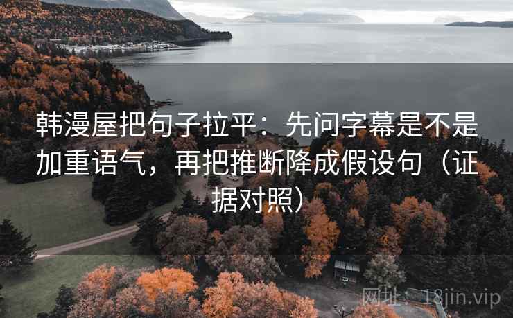 韩漫屋把句子拉平:先问字幕是不是加重语气,再把推断降成假设句(证据对照) 韩漫屋把句子拉平:先问字幕是不是加重语气,再把推断降成假设句(证据对照)