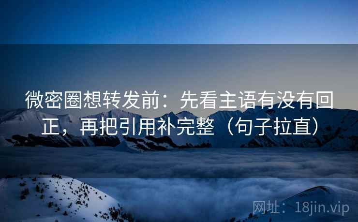 微密圈想转发前:先看主语有没有回正,再把引用补完整(句子拉直) 微密圈想转发前:先看主语有没有回正,再把引用补完整(句子拉直)