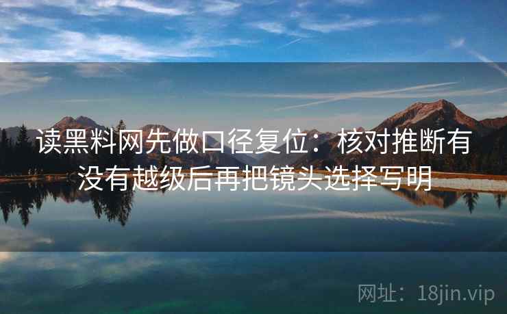 读黑料网先做口径复位:核对推断有没有越级后再把镜头选择写明 读黑料网先做口径复位:核对推断有没有越级后再把镜头选择写明