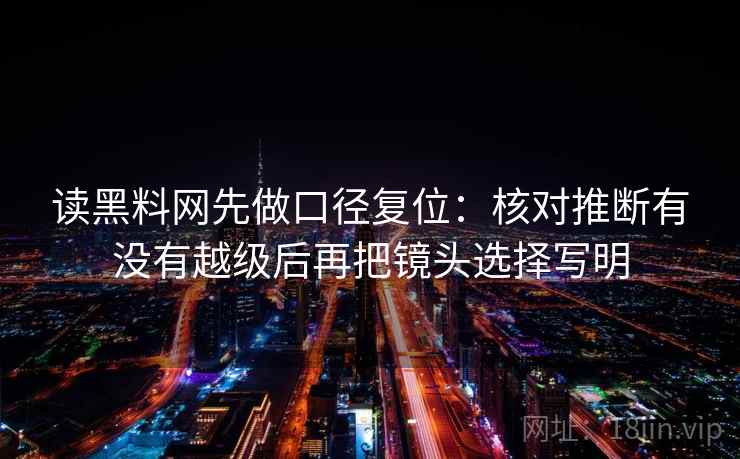 读黑料网先做口径复位:核对推断有没有越级后再把镜头选择写明 读黑料网先做口径复位:核对推断有没有越级后再把镜头选择写明