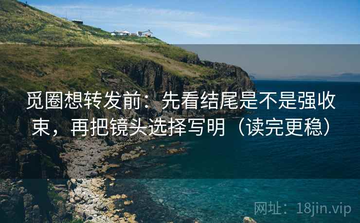 觅圈想转发前:先看结尾是不是强收束,再把镜头选择写明(读完更稳) 觅圈想转发前:先看结尾是不是强收束,再把镜头选择写明(读完更稳)