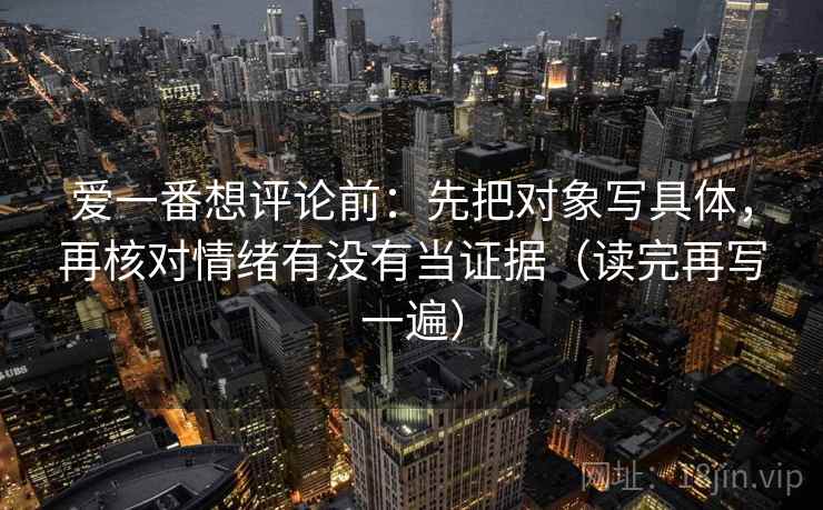 爱一番想评论前:先把对象写具体,再核对情绪有没有当证据(读完再写一遍) 爱一番想评论前:先把对象写具体,再核对情绪有没有当证据(读完再写一遍)