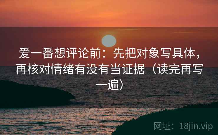 爱一番想评论前:先把对象写具体,再核对情绪有没有当证据(读完再写一遍) 爱一番想评论前:先把对象写具体,再核对情绪有没有当证据(读完再写一遍)