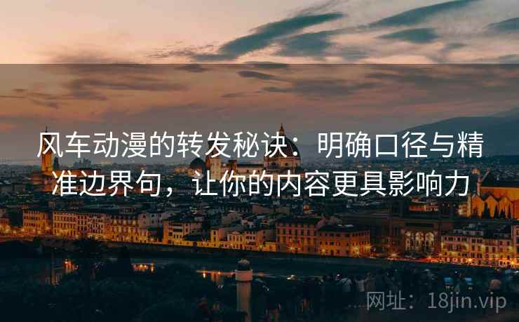 风车动漫的转发秘诀:明确口径与精准边界句,让你的内容更具影响力 风车动漫的转发秘诀:明确口径与精准边界句,让你的内容更具影响力