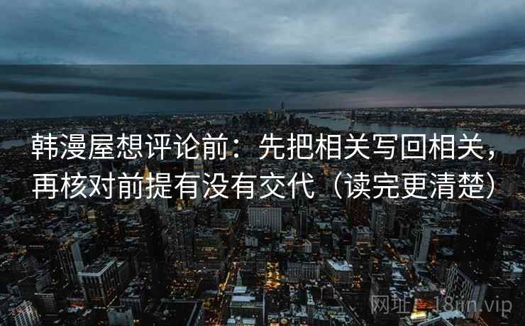 韩漫屋想评论前:先把相关写回相关,再核对前提有没有交代(读完更清楚) 韩漫屋想评论前:先把相关写回相关,再核对前提有没有交代(读完更清楚)