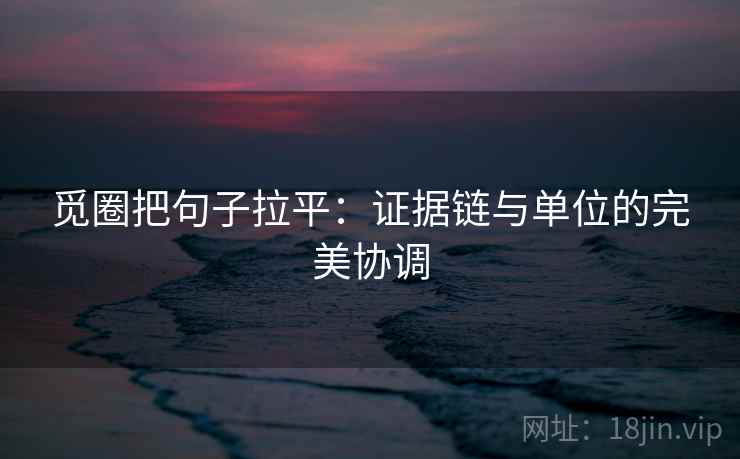 觅圈把句子拉平：证据链与单位的完美协调