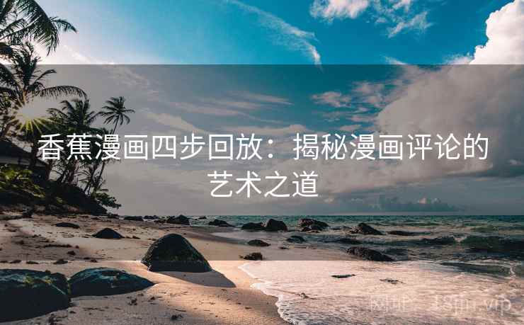 香蕉漫画四步回放:揭秘漫画评论的艺术之道 香蕉漫画四步回放:揭秘漫画评论的艺术之道