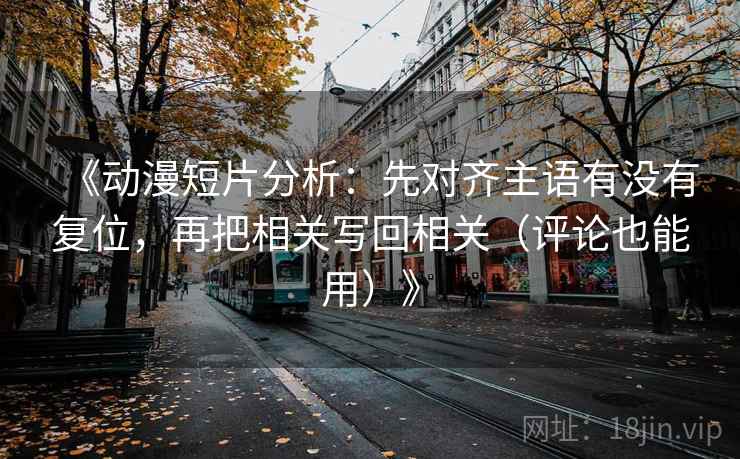 《动漫短片分析:先对齐主语有没有复位,再把相关写回相关(评论也能用)》 《动漫短片分析:先对齐主语有没有复位,再把相关写回相关(评论也能用)》