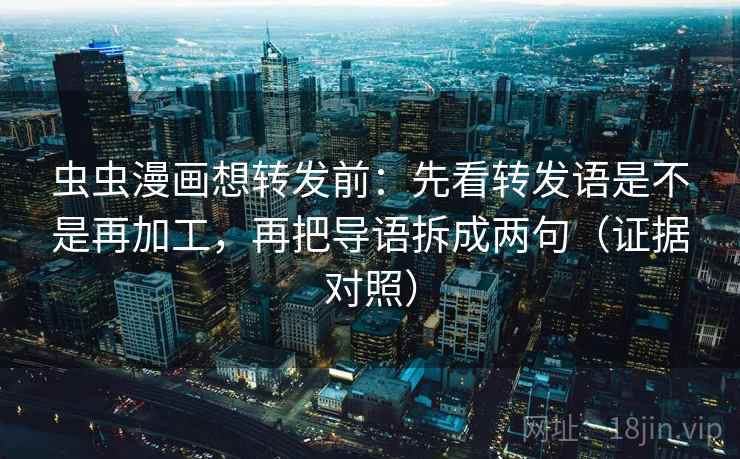虫虫漫画想转发前:先看转发语是不是再加工,再把导语拆成两句(证据对照) 虫虫漫画想转发前:先看转发语是不是再加工,再把导语拆成两句(证据对照)
